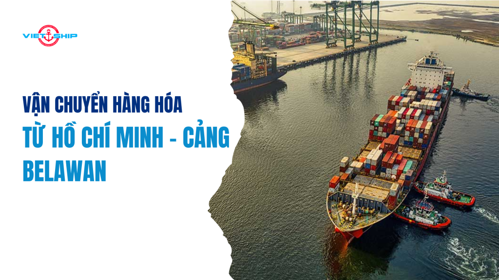 VẬN CHUYỂN HÀNG HÓA TỪ CẢNG HỒ CHÍ MINH ĐẾN CẢNG BELAWAN